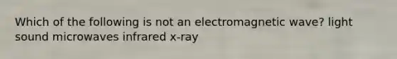 Which of the following is not an electromagnetic wave? light sound microwaves infrared x-ray