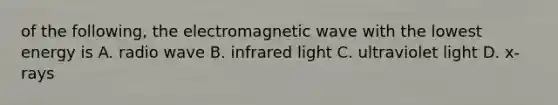 of the following, the electromagnetic wave with the lowest energy is A. radio wave B. infrared light C. ultraviolet light D. x-rays