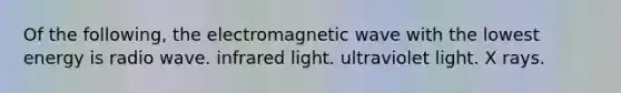 Of the following, the electromagnetic wave with the lowest energy is radio wave. infrared light. ultraviolet light. X rays.