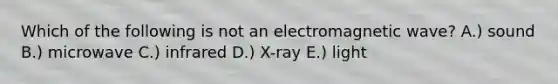 Which of the following is not an electromagnetic wave? A.) sound B.) microwave C.) infrared D.) X-ray E.) light