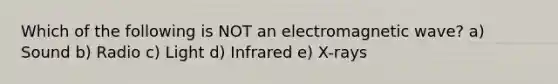 Which of the following is NOT an electromagnetic wave? a) Sound b) Radio c) Light d) Infrared e) X-rays