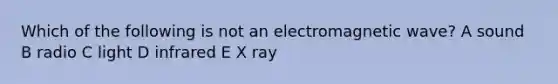 Which of the following is not an electromagnetic wave? A sound B radio C light D infrared E X ray