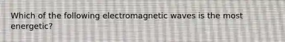 Which of the following electromagnetic waves is the most energetic?