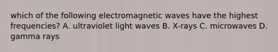 which of the following electromagnetic waves have the highest frequencies? A. ultraviolet light waves B. X-rays C. microwaves D. gamma rays