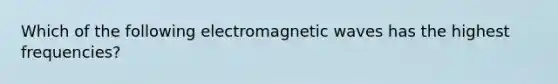 Which of the following electromagnetic waves has the highest frequencies?