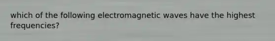 which of the following electromagnetic waves have the highest frequencies?