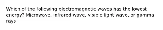 Which of the following electromagnetic waves has the lowest energy? Microwave, infrared wave, visible light wave, or gamma rays