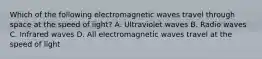 Which of the following electromagnetic waves travel through space at the speed of light? A. Ultraviolet waves B. Radio waves C. Infrared waves D. All electromagnetic waves travel at the speed of light