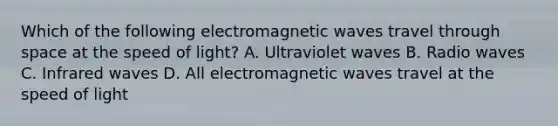 Which of the following electromagnetic waves travel through space at the speed of light? A. Ultraviolet waves B. Radio waves C. Infrared waves D. All electromagnetic waves travel at the speed of light