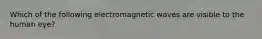 Which of the following electromagnetic waves are visible to the human eye?