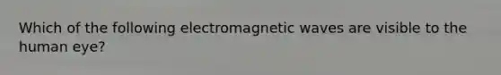 Which of the following electromagnetic waves are visible to the human eye?