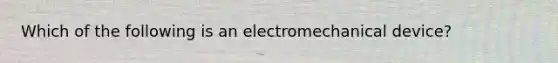 Which of the following is an electromechanical device?