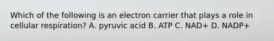 Which of the following is an electron carrier that plays a role in cellular respiration? A. pyruvic acid B. ATP C. NAD+ D. NADP+