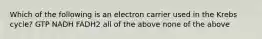 Which of the following is an electron carrier used in the Krebs cycle? GTP NADH FADH2 all of the above none of the above