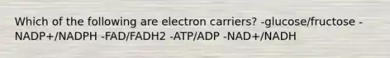 Which of the following are electron carriers? -glucose/fructose -NADP+/NADPH -FAD/FADH2 -ATP/ADP -NAD+/NADH