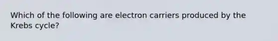 Which of the following are electron carriers produced by the Krebs cycle?