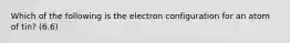 Which of the following is the electron configuration for an atom of tin? (6.6)