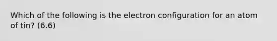 Which of the following is the electron configuration for an atom of tin? (6.6)