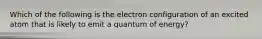 Which of the following is the electron configuration of an excited atom that is likely to emit a quantum of energy?