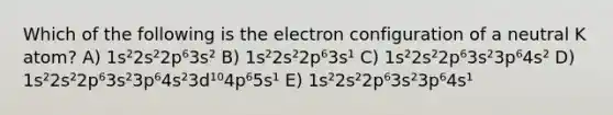 Which of the following is the electron configuration of a neutral K atom? A) 1s²2s²2p⁶3s² B) 1s²2s²2p⁶3s¹ C) 1s²2s²2p⁶3s²3p⁶4s² D) 1s²2s²2p⁶3s²3p⁶4s²3d¹⁰4p⁶5s¹ E) 1s²2s²2p⁶3s²3p⁶4s¹