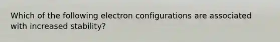 Which of the following electron configurations are associated with increased stability?