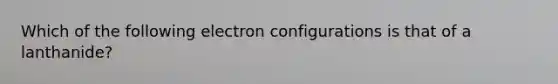 Which of the following electron configurations is that of a lanthanide?