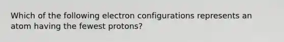 Which of the following electron configurations represents an atom having the fewest protons?