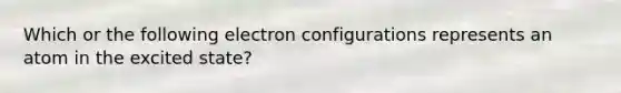 Which or the following electron configurations represents an atom in the excited state?