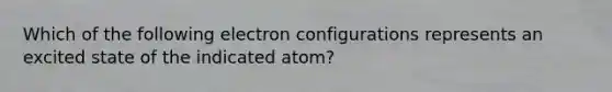 Which of the following electron configurations represents an excited state of the indicated atom?