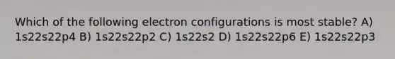 Which of the following electron configurations is most stable? A) 1s22s22p4 B) 1s22s22p2 C) 1s22s2 D) 1s22s22p6 E) 1s22s22p3