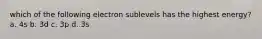 which of the following electron sublevels has the highest energy? a. 4s b. 3d c. 3p d. 3s
