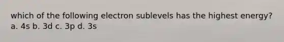 which of the following electron sublevels has the highest energy? a. 4s b. 3d c. 3p d. 3s