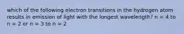 which of the following electron transitions in the hydrogen atom results in emission of light with the longest wavelength? n = 4 to n = 2 or n = 3 to n = 2