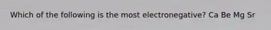 Which of the following is the most electronegative? Ca Be Mg Sr