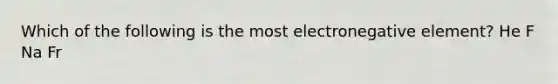 Which of the following is the most electronegative element? He F Na Fr