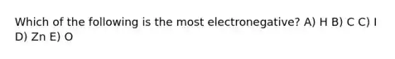 Which of the following is the most electronegative? A) H B) C C) I D) Zn E) O