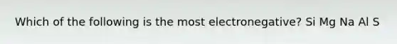 Which of the following is the most electronegative? Si Mg Na Al S