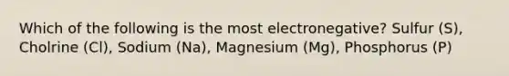 Which of the following is the most electronegative? Sulfur (S), Cholrine (Cl), Sodium (Na), Magnesium (Mg), Phosphorus (P)