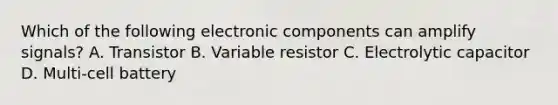 Which of the following electronic components can amplify signals? A. Transistor B. Variable resistor C. Electrolytic capacitor D. Multi-cell battery