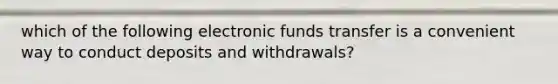 which of the following electronic funds transfer is a convenient way to conduct deposits and withdrawals?