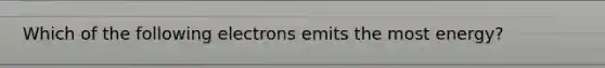 Which of the following electrons emits the most energy?