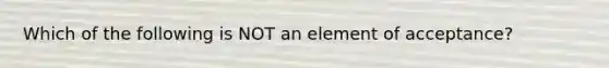 Which of the following is NOT an element of acceptance?