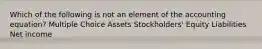 Which of the following is not an element of the accounting equation? Multiple Choice Assets Stockholders' Equity Liabilities Net income