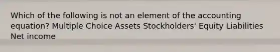 Which of the following is not an element of the accounting equation? Multiple Choice Assets Stockholders' Equity Liabilities Net income