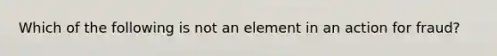 Which of the following is not an element in an action for fraud?