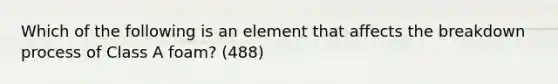 Which of the following is an element that affects the breakdown process of Class A foam? (488)