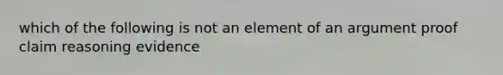 which of the following is not an element of an argument proof claim reasoning evidence