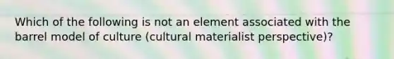 Which of the following is not an element associated with the barrel model of culture (cultural materialist perspective)?