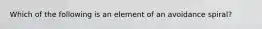 Which of the following is an element of an avoidance spiral?