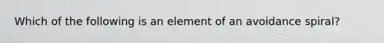 Which of the following is an element of an avoidance spiral?